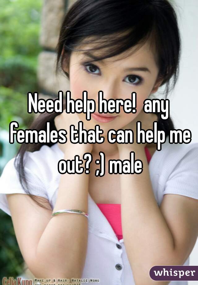 Need help here!  any females that can help me out? ;) male