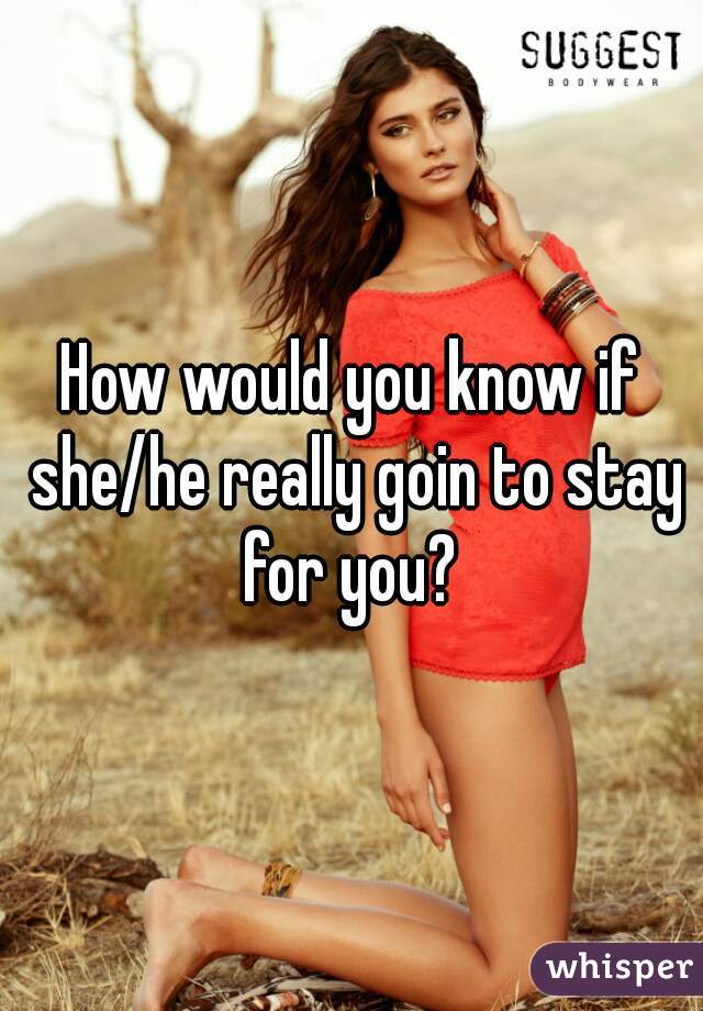 How would you know if she/he really goin to stay for you? 