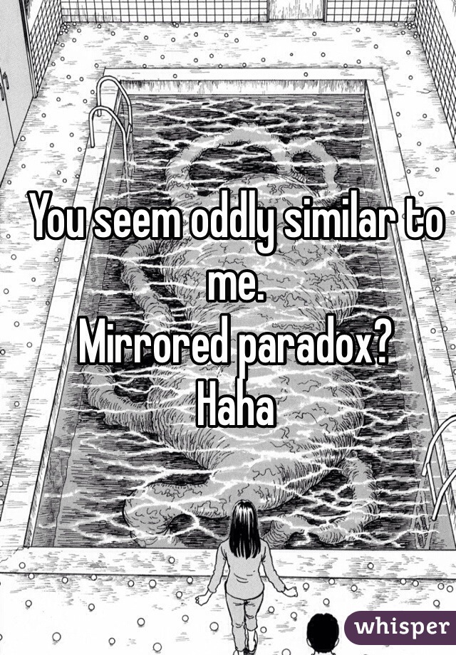 You seem oddly similar to me.
Mirrored paradox? 
Haha 