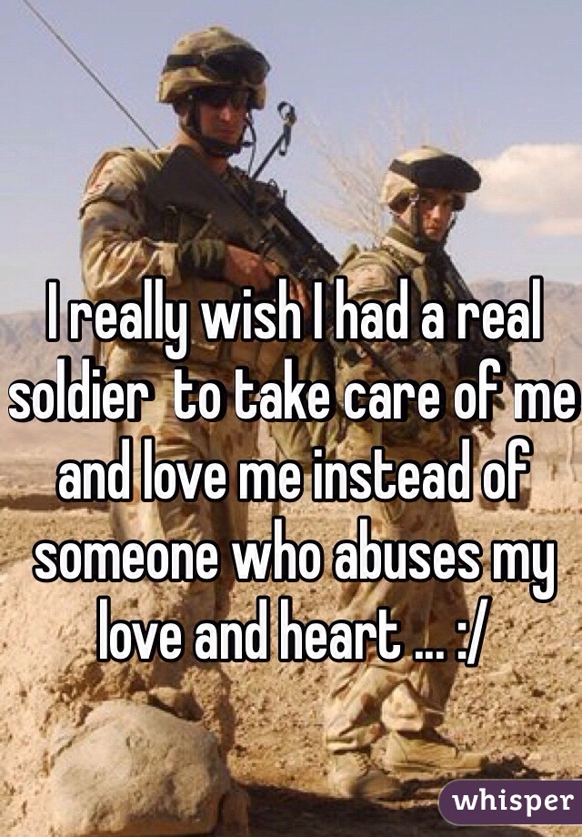 I really wish I had a real soldier  to take care of me and love me instead of someone who abuses my love and heart ... :/