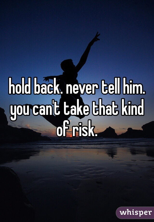 hold back. never tell him. you can't take that kind of risk. 