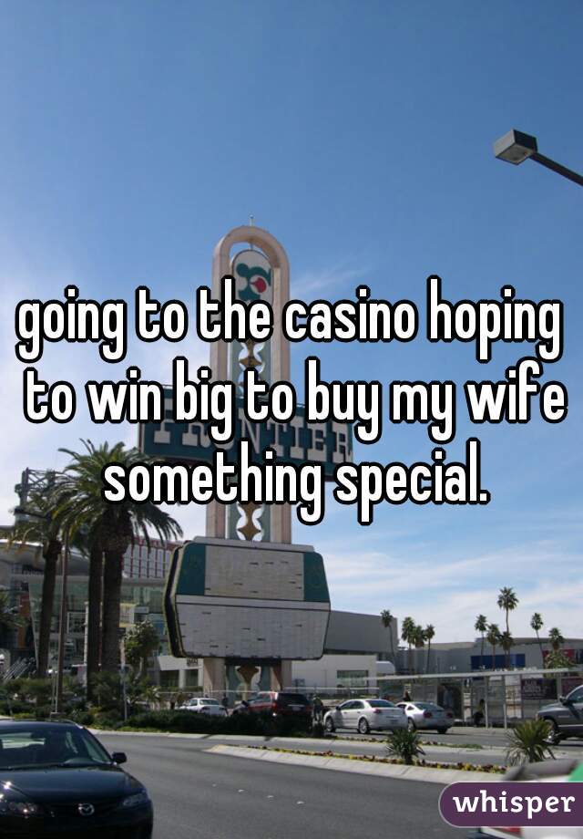 going to the casino hoping to win big to buy my wife something special.
