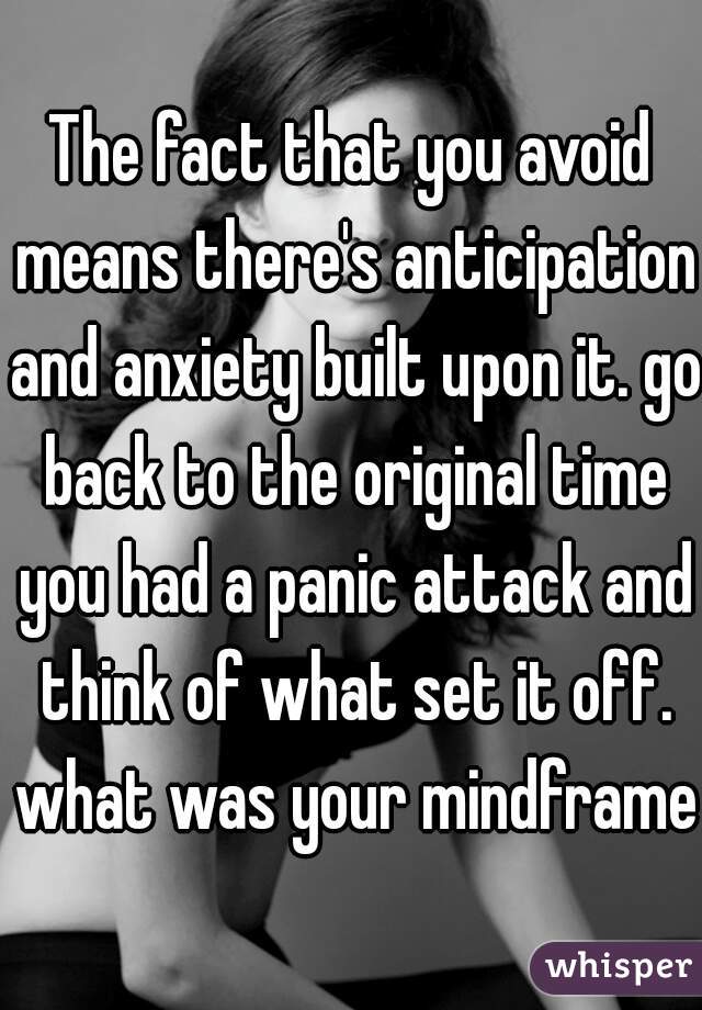 The fact that you avoid means there's anticipation and anxiety built upon it. go back to the original time you had a panic attack and think of what set it off. what was your mindframe?