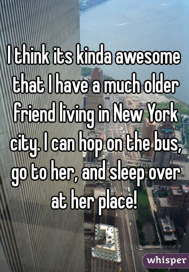 I think its kinda awesome that I have a much older friend living in New York city. I can hop on the bus, go to her, and sleep over at her place! 