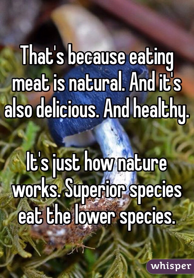 That's because eating meat is natural. And it's also delicious. And healthy. 

It's just how nature works. Superior species eat the lower species. 
