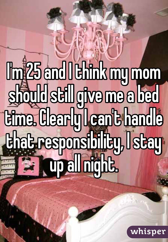 I'm 25 and I think my mom should still give me a bed time. Clearly I can't handle that responsibility, I stay up all night.