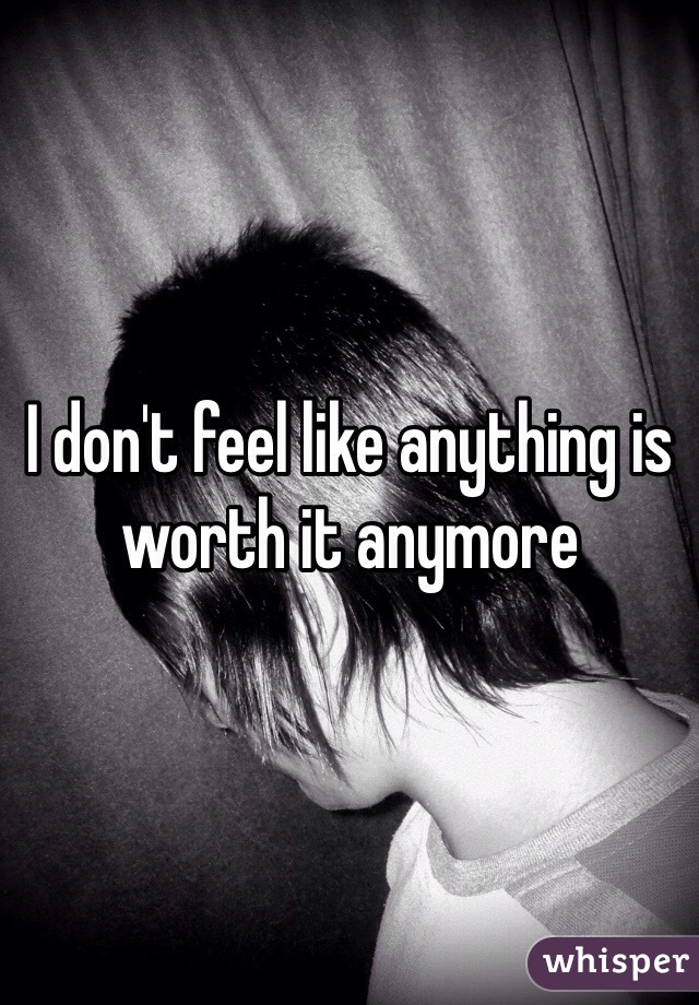 I don't feel like anything is worth it anymore