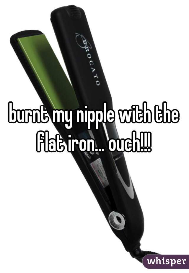 burnt my nipple with the flat iron... ouch!!! 