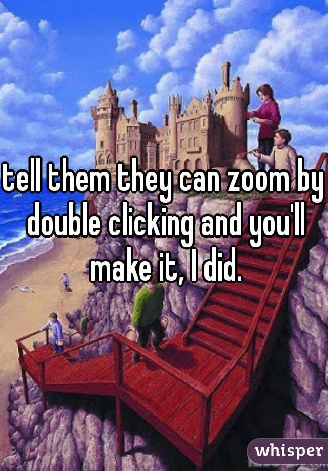 tell them they can zoom by double clicking and you'll make it, I did.