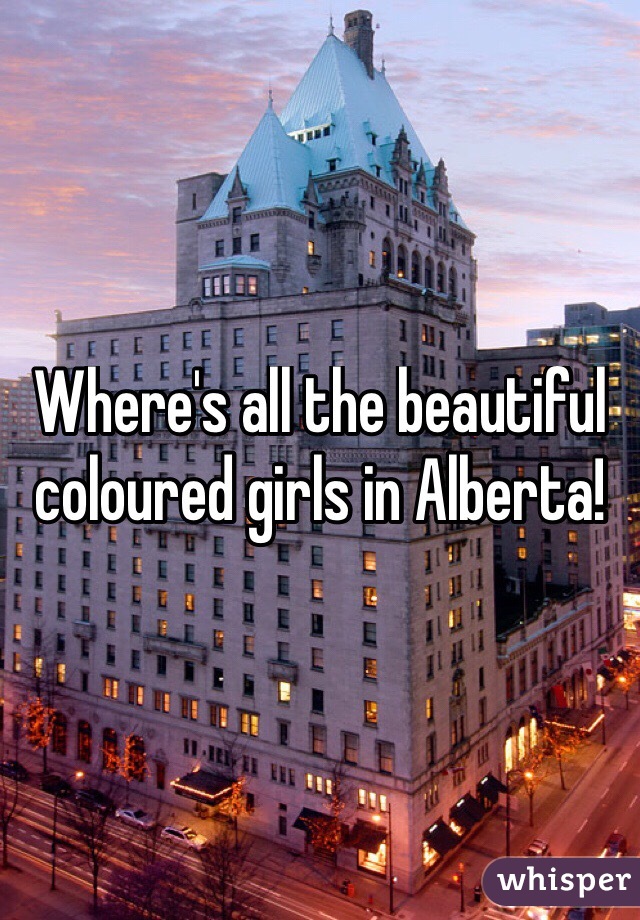 Where's all the beautiful coloured girls in Alberta! 
