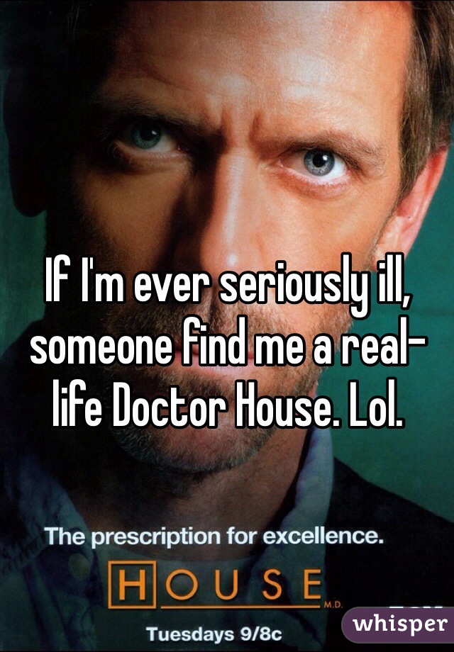 If I'm ever seriously ill, someone find me a real-life Doctor House. Lol. 
