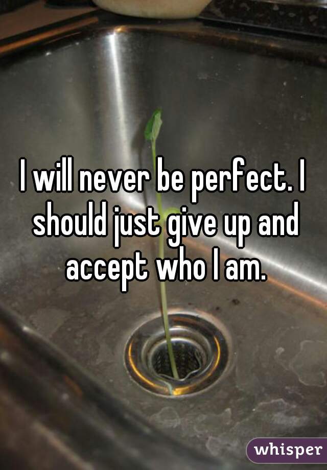 I will never be perfect. I should just give up and accept who I am.