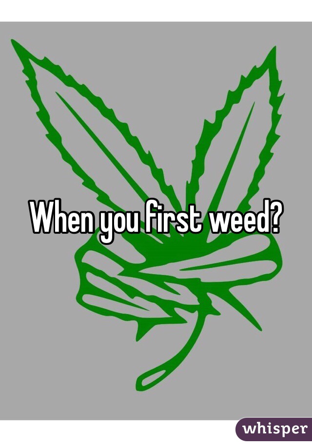 When you first weed?