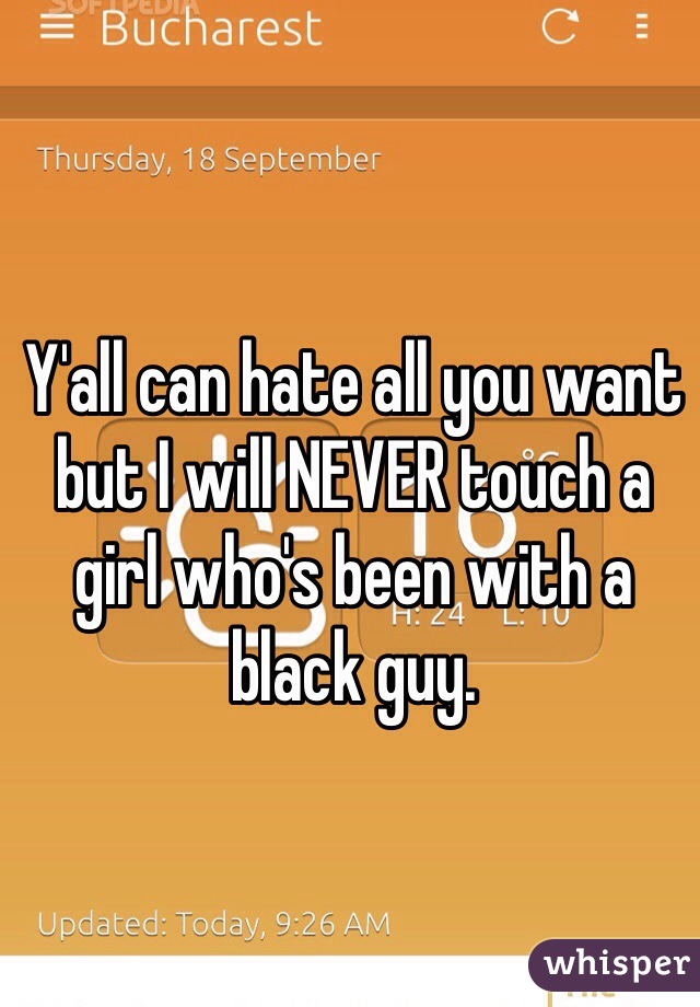 Y'all can hate all you want but I will NEVER touch a girl who's been with a black guy.