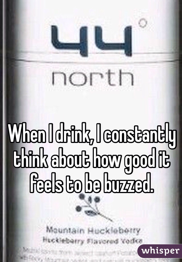 When I drink, I constantly think about how good it feels to be buzzed.
