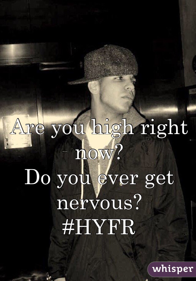 Are you high right now?
Do you ever get nervous? 
#HYFR