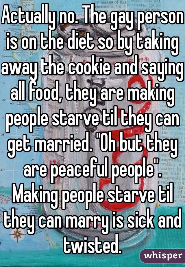 Actually no. The gay person is on the diet so by taking away the cookie and saying all food, they are making people starve til they can get married. "Oh but they are peaceful people". Making people starve til they can marry is sick and twisted. 