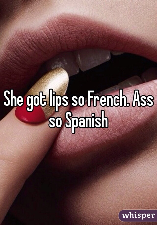 She got lips so French. Ass so Spanish 