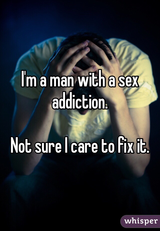 I'm a man with a sex addiction. 

Not sure I care to fix it. 