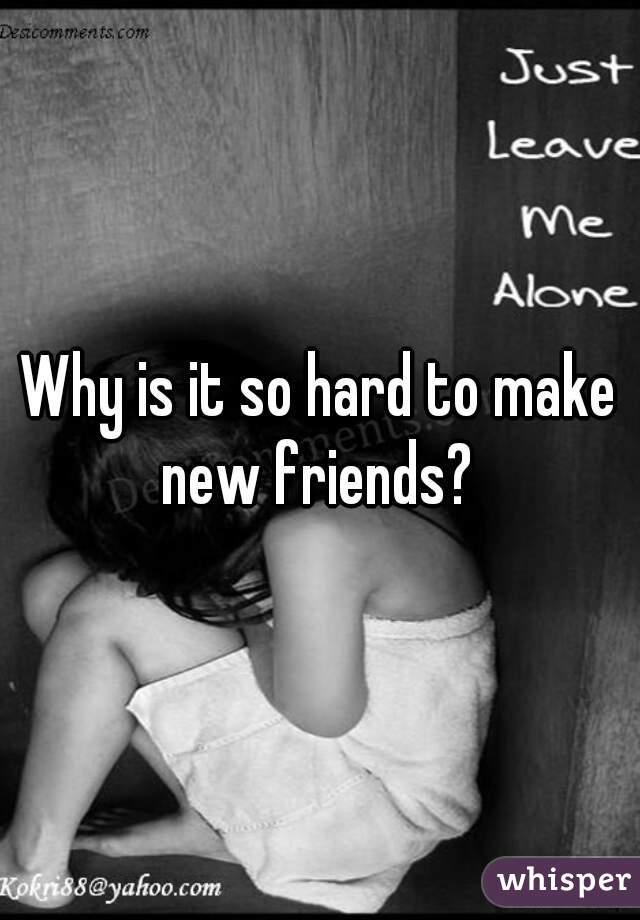 Why is it so hard to make new friends? 