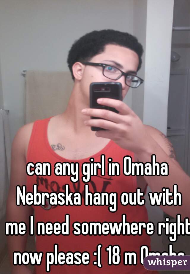 can any girl in Omaha Nebraska hang out with me I need somewhere right now please :( 18 m Omaha
