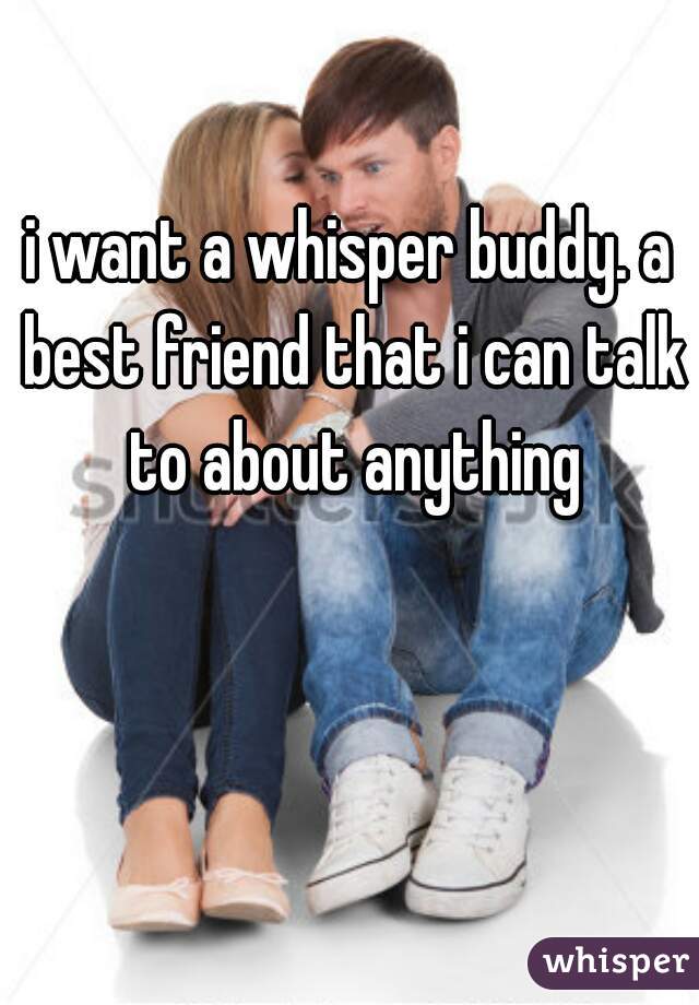 i want a whisper buddy. a best friend that i can talk to about anything