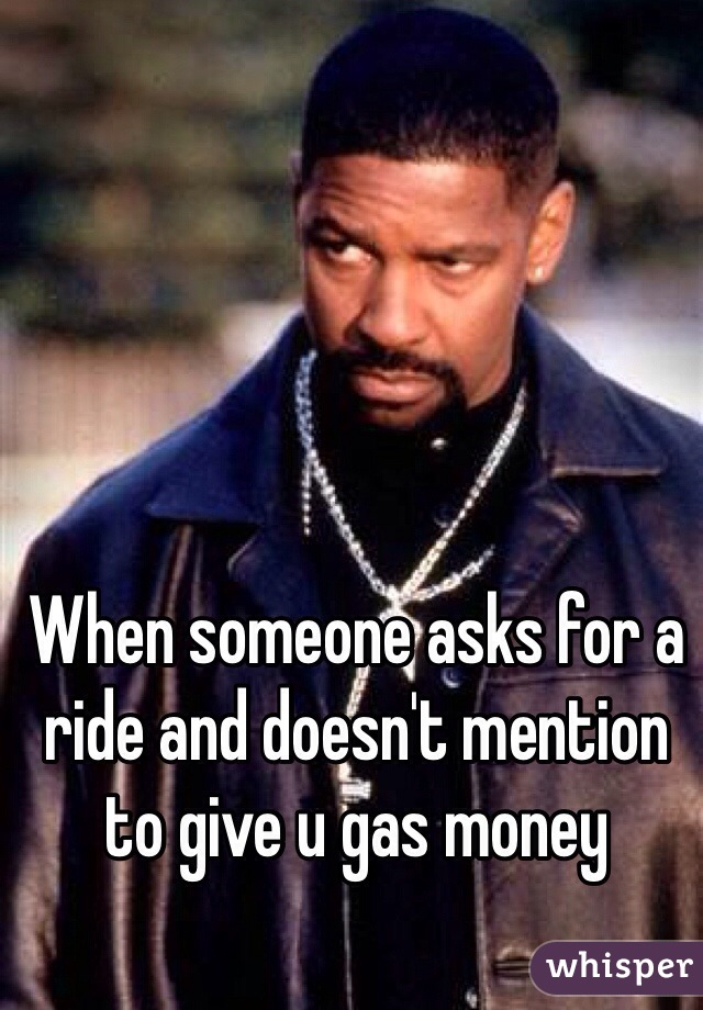 When someone asks for a ride and doesn't mention to give u gas money 