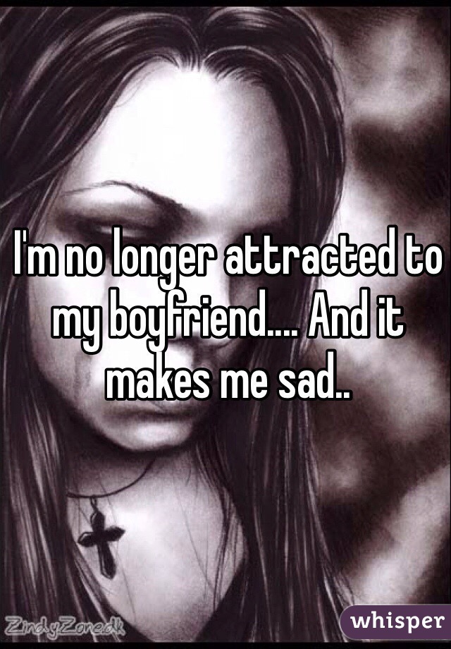 I'm no longer attracted to my boyfriend.... And it makes me sad..