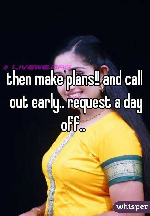 then make plans!! and call out early.. request a day off..  