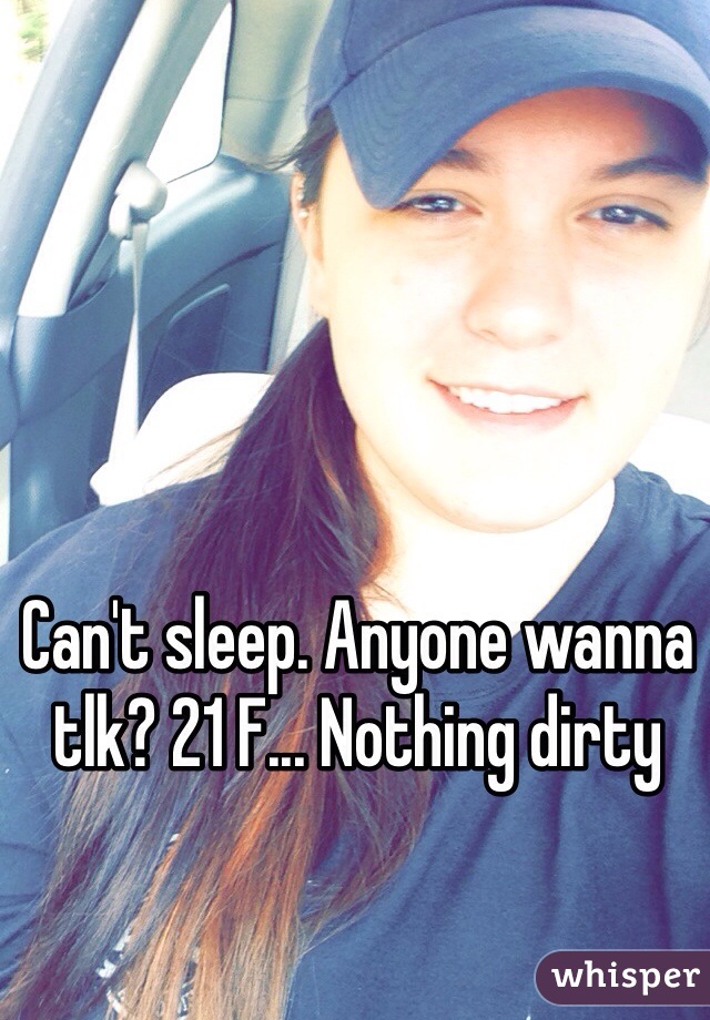 Can't sleep. Anyone wanna tlk? 21 F... Nothing dirty