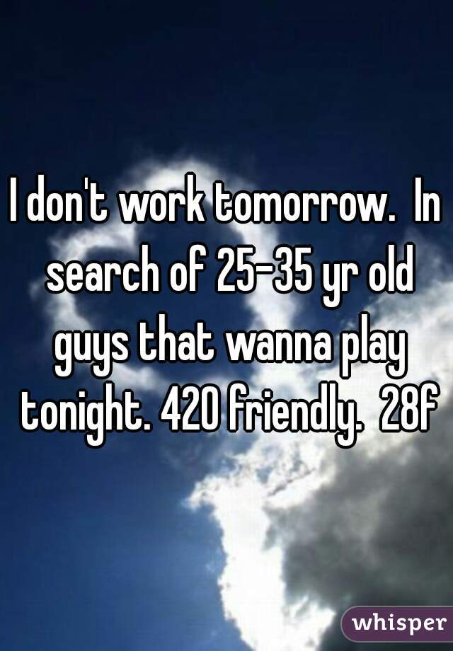 I don't work tomorrow.  In search of 25-35 yr old guys that wanna play tonight. 420 friendly.  28f