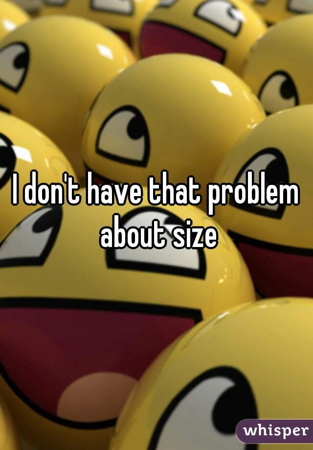 I don't have that problem about size