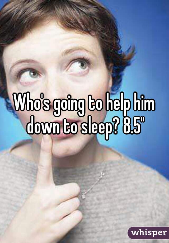 Who's going to help him down to sleep? 8.5"