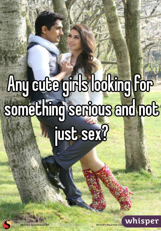 Any cute girls looking for something serious and not just sex?