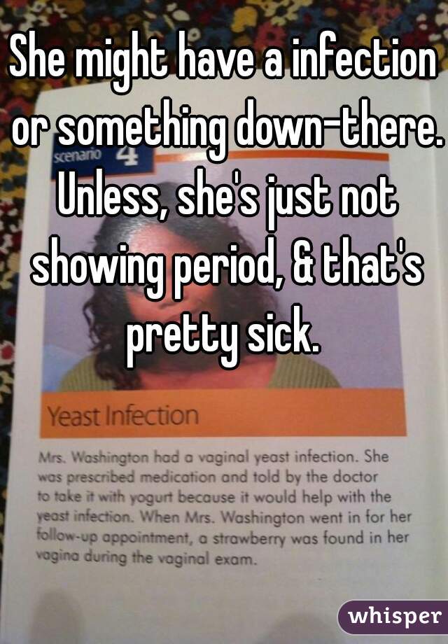 She might have a infection or something down-there. Unless, she's just not showing period, & that's pretty sick. 
