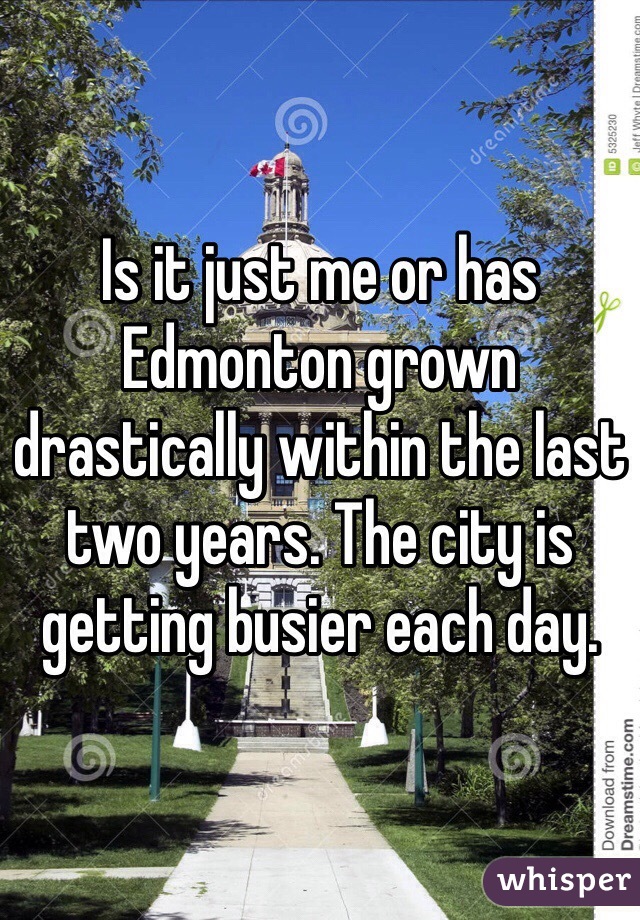 Is it just me or has Edmonton grown drastically within the last two years. The city is getting busier each day.