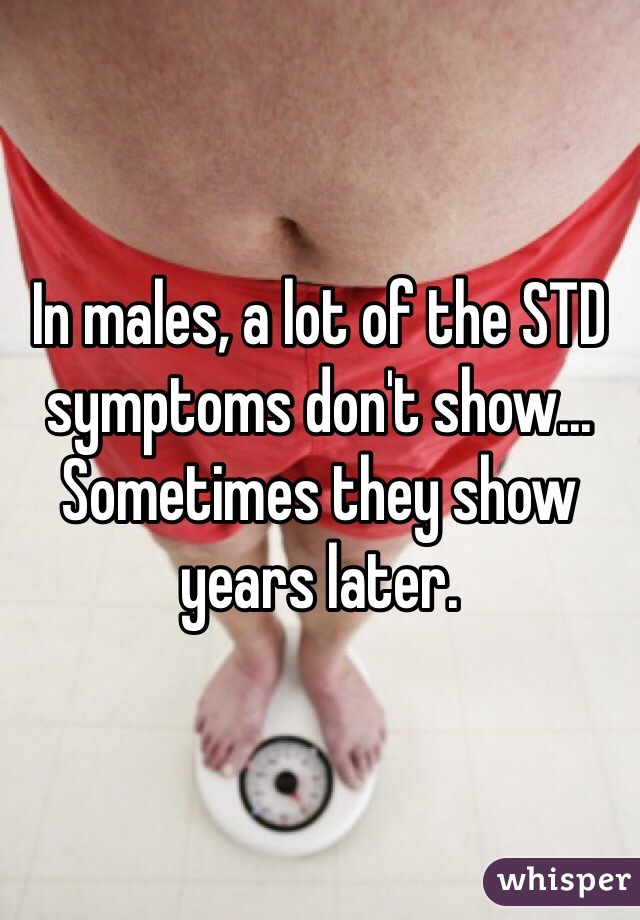 In males, a lot of the STD symptoms don't show... Sometimes they show years later.