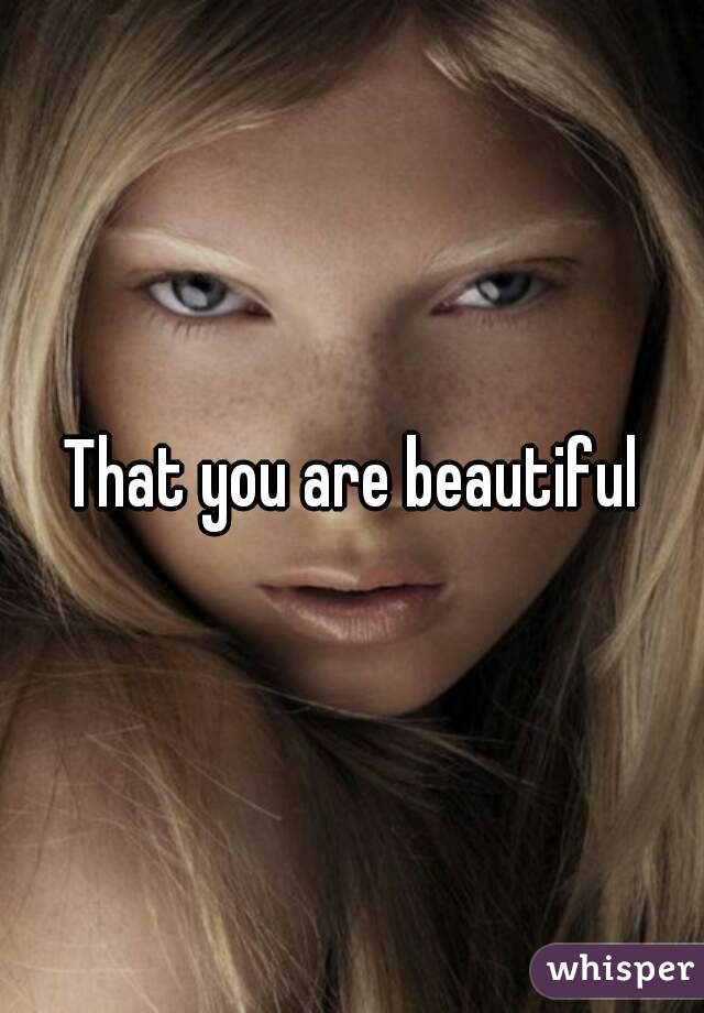 That you are beautiful