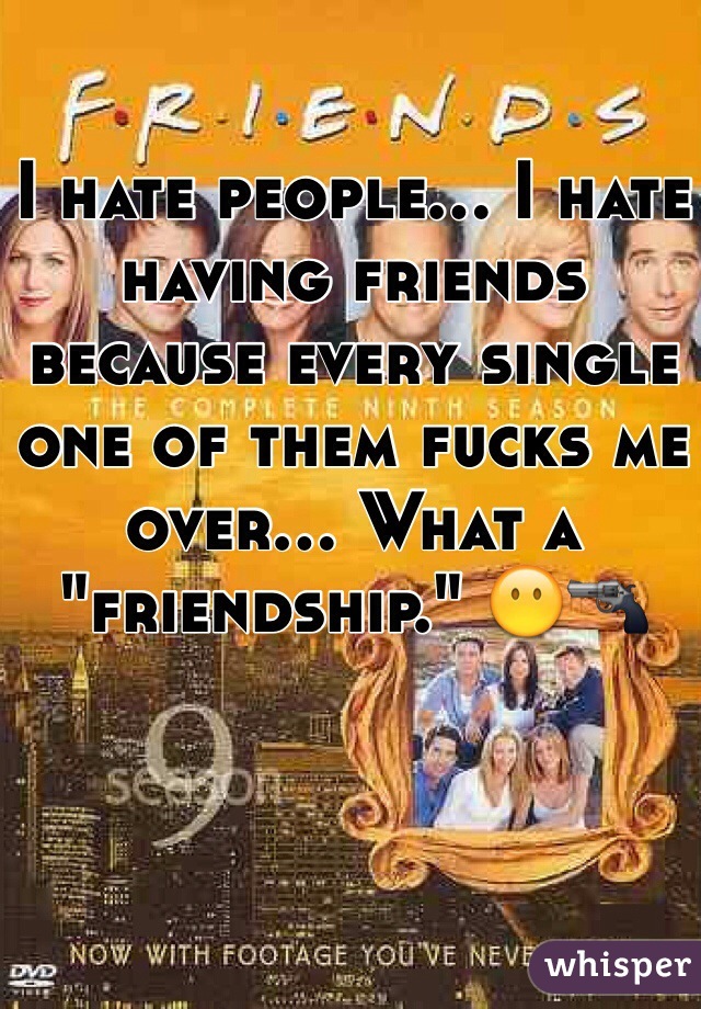 I hate people... I hate having friends because every single one of them fucks me over... What a "friendship." 😶🔫