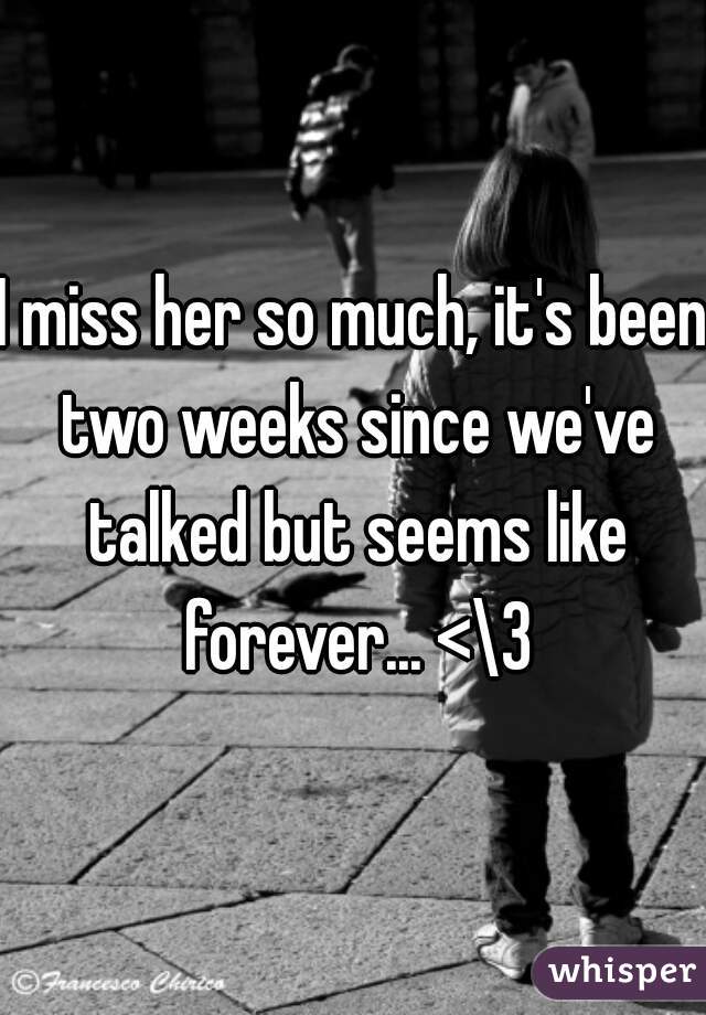 I miss her so much, it's been two weeks since we've talked but seems like forever... <\3