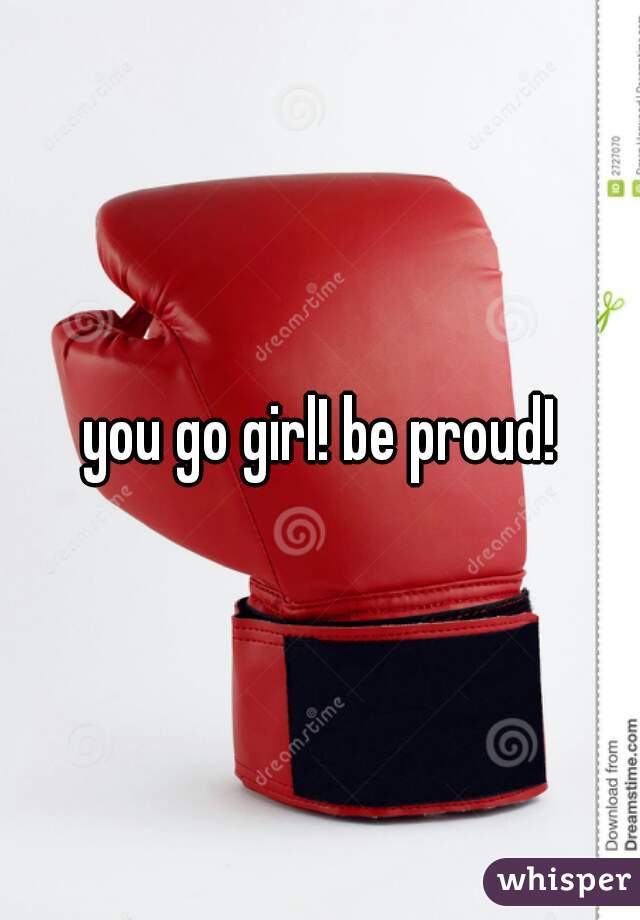 you go girl! be proud!
