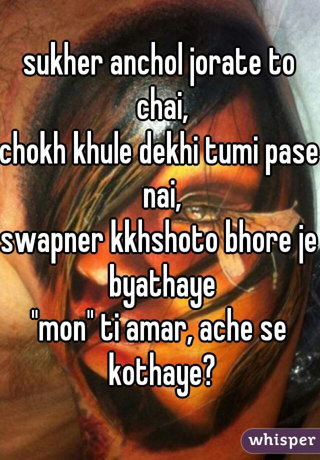 sukher anchol jorate to chai,
chokh khule dekhi tumi pase nai,
swapner kkhshoto bhore je byathaye
"mon" ti amar, ache se kothaye?
