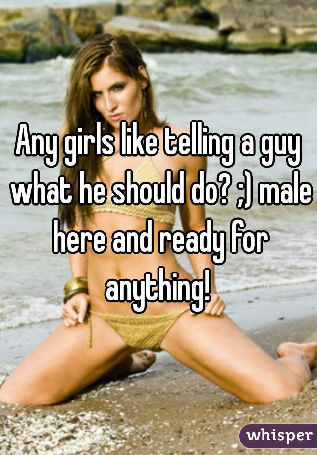Any girls like telling a guy what he should do? ;) male here and ready for anything! 