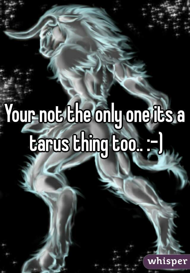 Your not the only one its a tarus thing too.. :-)