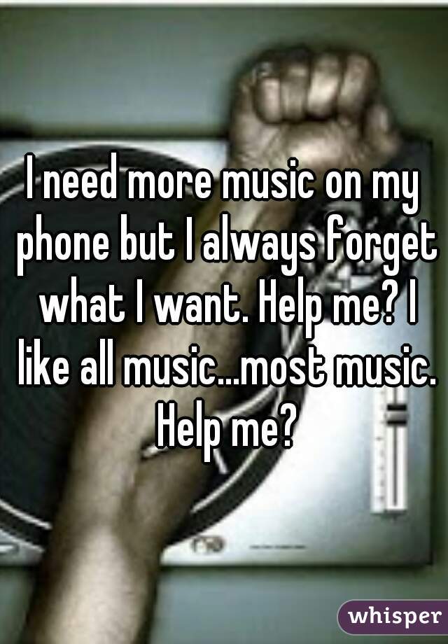 I need more music on my phone but I always forget what I want. Help me? I like all music...most music. Help me?