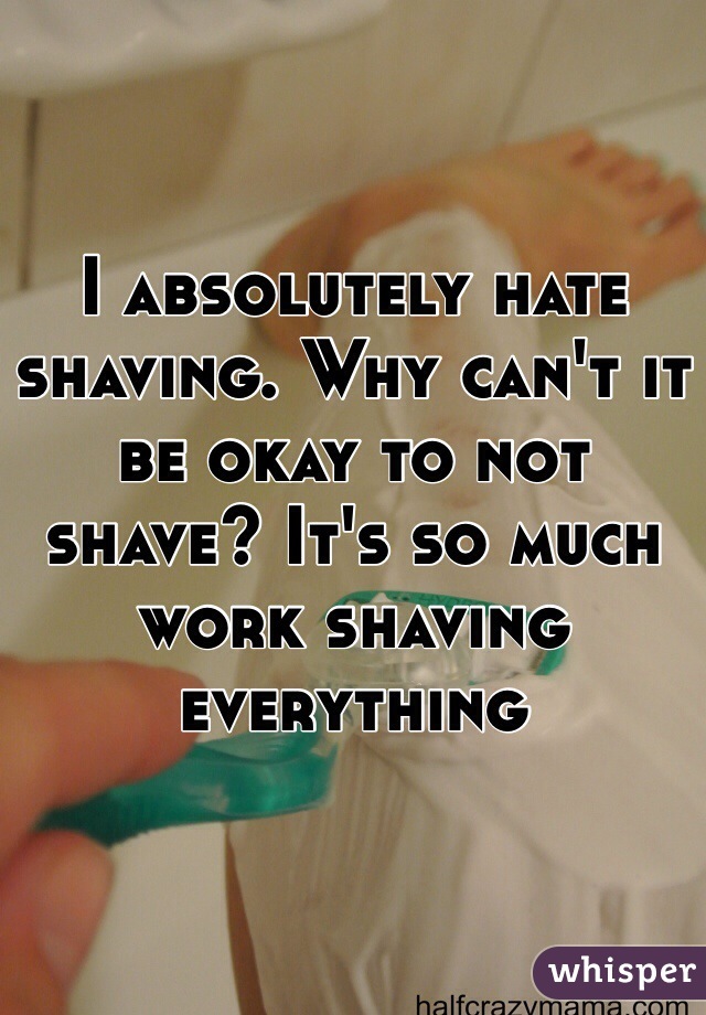 I absolutely hate shaving. Why can't it be okay to not shave? It's so much work shaving everything 