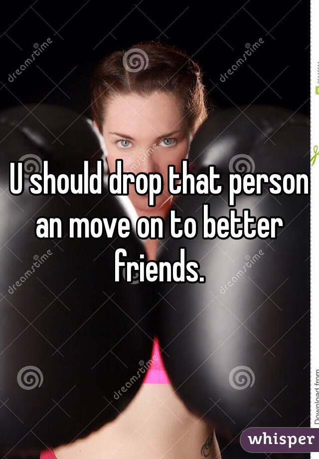 U should drop that person an move on to better friends. 