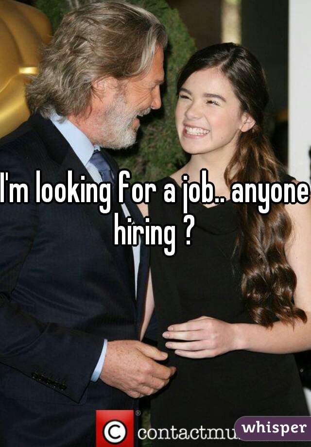 I'm looking for a job.. anyone hiring ? 
