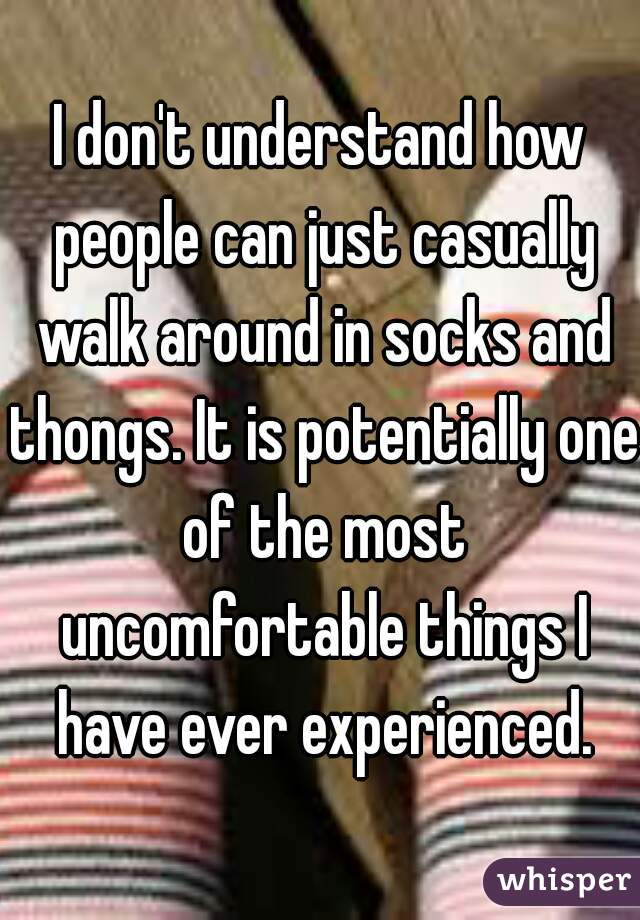 I don't understand how people can just casually walk around in socks and thongs. It is potentially one of the most uncomfortable things I have ever experienced.