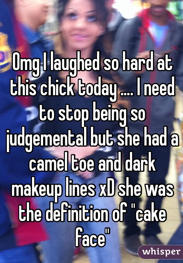 Omg I laughed so hard at this chick today .... I need to stop being so judgemental but she had a camel toe and dark makeup lines xD she was the definition of "cake face"